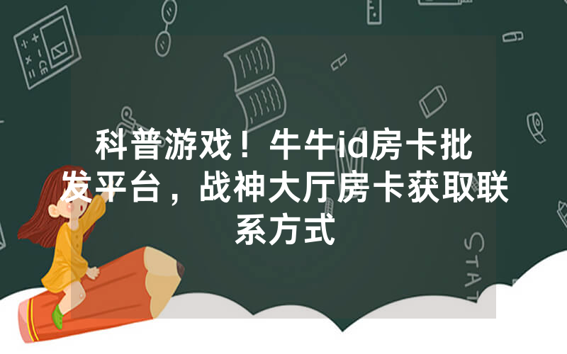 科普游戏！牛牛id房卡批发平台，战神大厅房卡获取联系方式