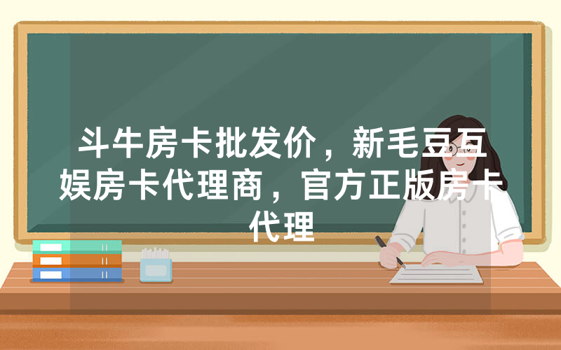 斗牛房卡批发价，新毛豆互娱房卡代理商，官方正版房卡代理