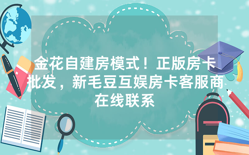 金花自建房模式！正版房卡批发，新毛豆互娱房卡客服商在线联系