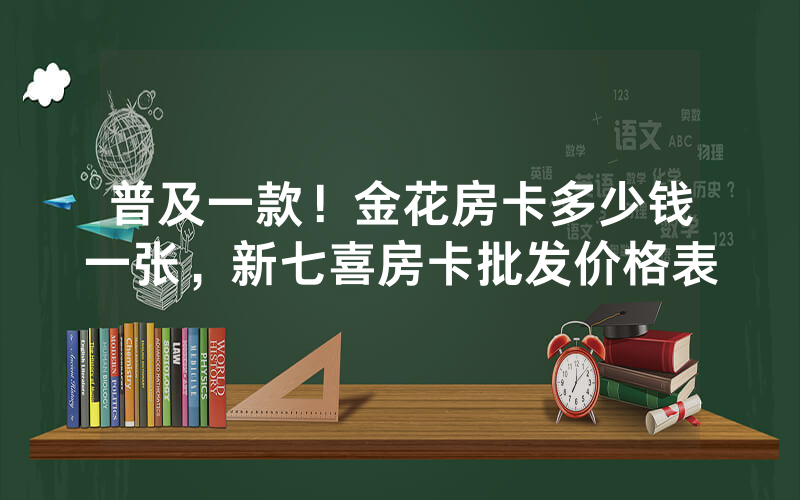 普及一款！金花房卡多少钱一张，新七喜房卡批发价格表