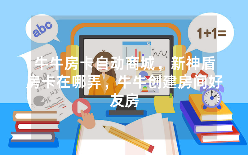 牛牛房卡自动商城，新神盾房卡在哪弄，牛牛创建房间好友房