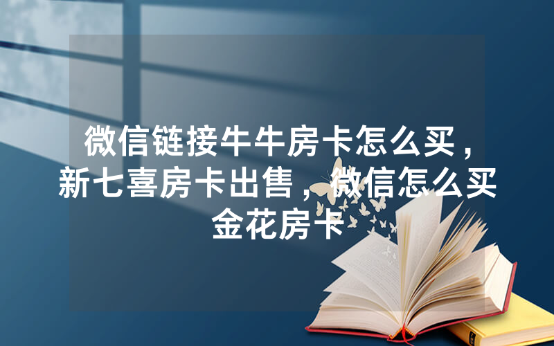 微信链接牛牛房卡怎么买，新七喜房卡出售，微信怎么买金花房卡