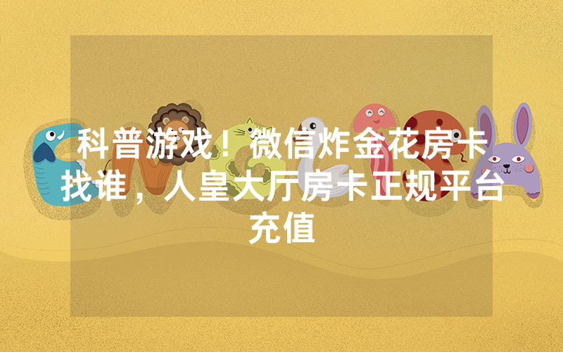 科普游戏！微信炸金花房卡找谁，人皇大厅房卡正规平台充值