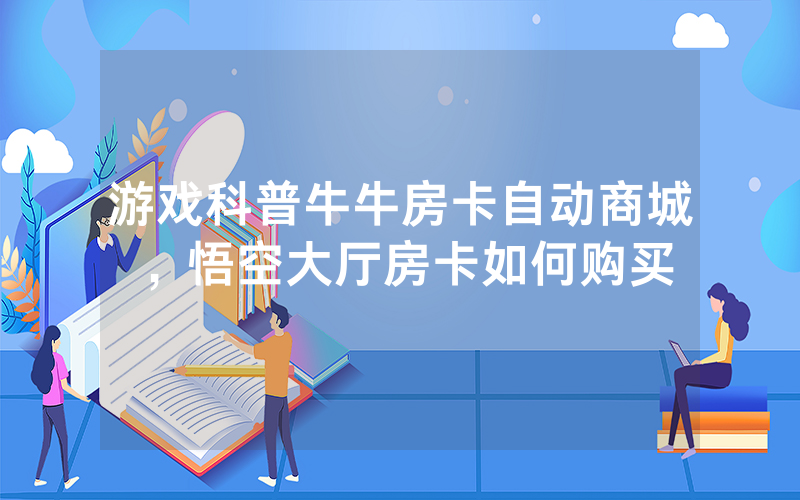 游戏科普牛牛房卡自动商城，悟空大厅房卡如何购买