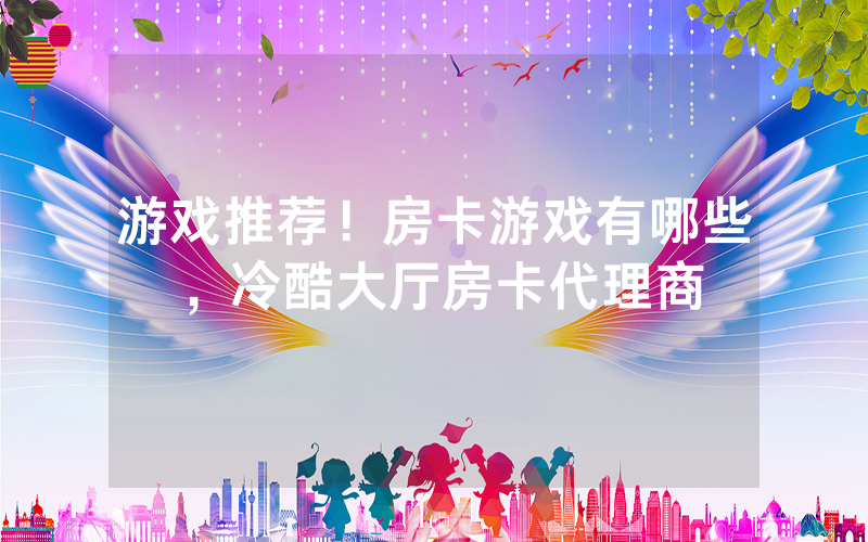 游戏推荐！房卡游戏有哪些，冷酷大厅房卡代理商