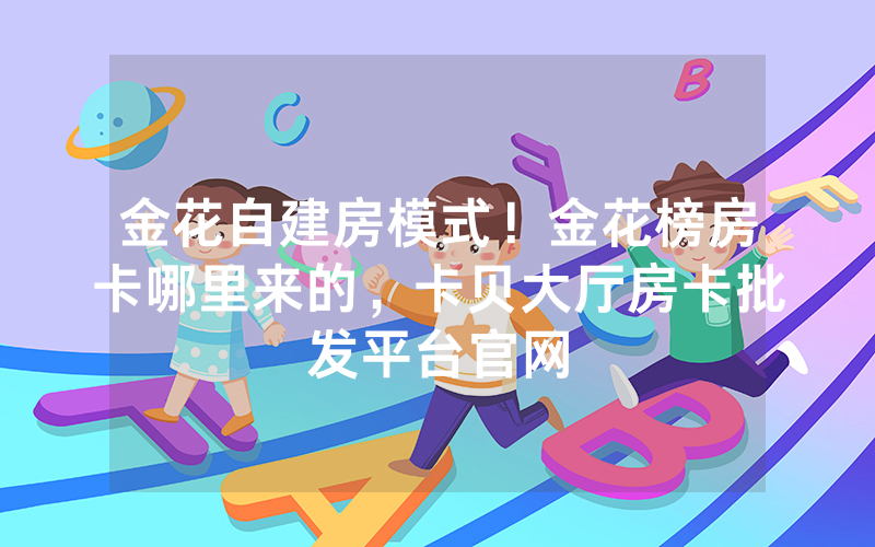 金花自建房模式！金花榜房卡哪里来的，卡贝大厅房卡批发平台官网