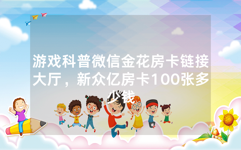 游戏科普微信金花房卡链接大厅，新众亿房卡100张多少钱