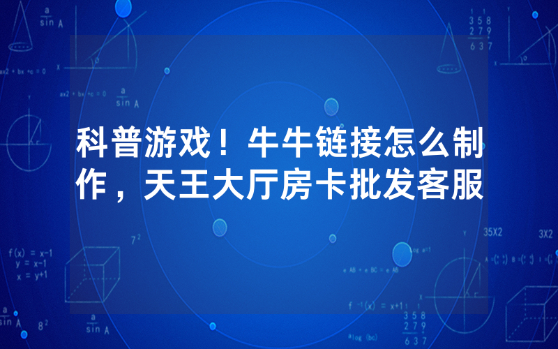 科普游戏！牛牛链接怎么制作，天王大厅房卡批发客服