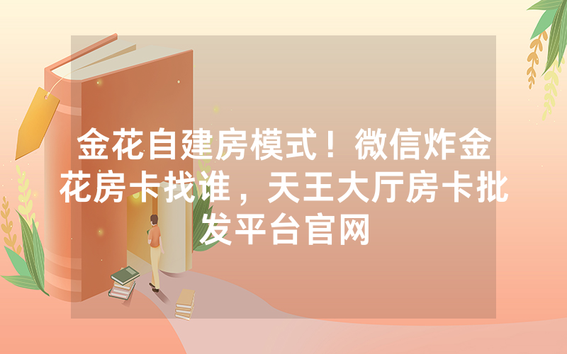 金花自建房模式！微信炸金花房卡找谁，天王大厅房卡批发平台官网
