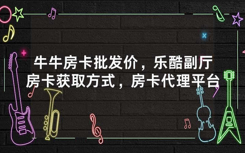 牛牛房卡批发价，乐酷副厅房卡获取方式，房卡代理平台