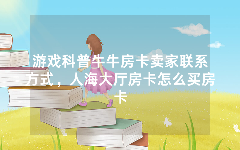 游戏科普牛牛房卡卖家联系方式，人海大厅房卡怎么买房卡