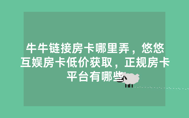 牛牛链接房卡哪里弄，悠悠互娱房卡低价获取，正规房卡平台有哪些
