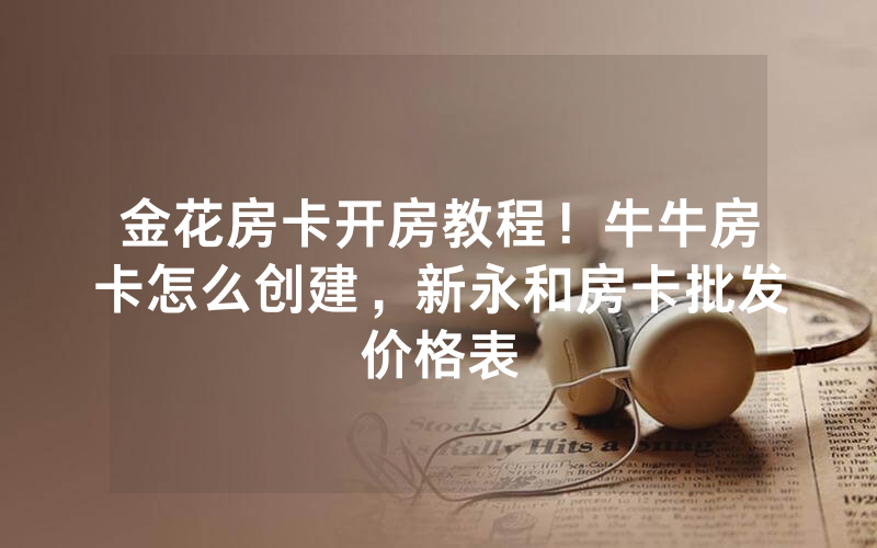 金花房卡开房教程！牛牛房卡怎么创建，新永和房卡批发价格表