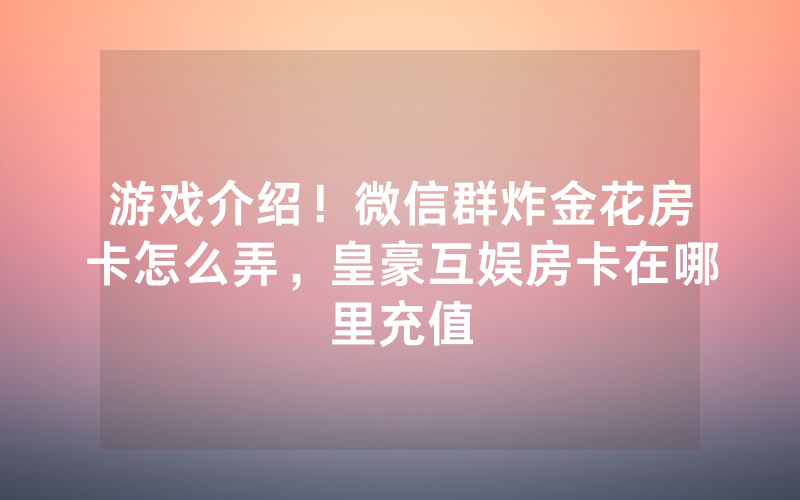 游戏介绍！微信群炸金花房卡怎么弄，皇豪互娱房卡在哪里充值