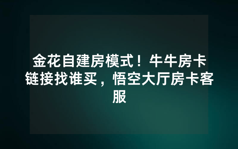 金花自建房模式！牛牛房卡链接找谁买，悟空大厅房卡客服