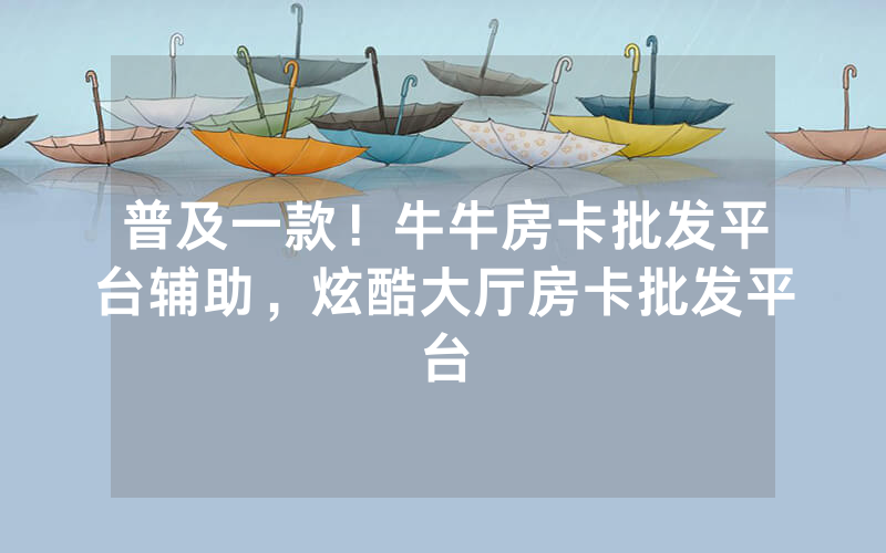 普及一款！牛牛房卡批发平台辅助，炫酷大厅房卡批发平台