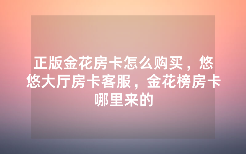 正版金花房卡怎么购买，悠悠大厅房卡客服，金花榜房卡哪里来的