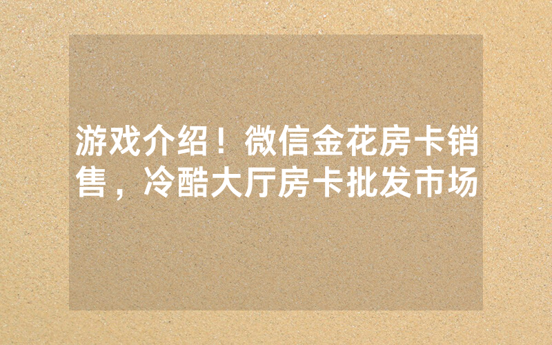 游戏介绍！微信金花房卡销售，冷酷大厅房卡批发市场