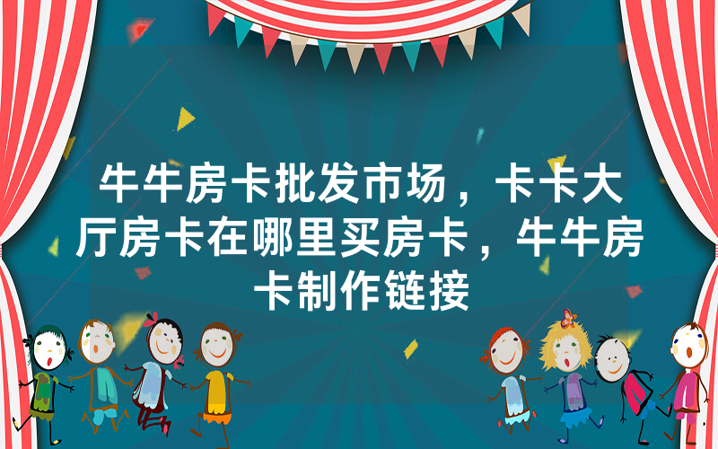 牛牛房卡批发市场，卡卡大厅房卡在哪里买房卡，牛牛房卡制作链接