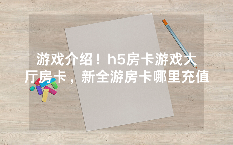 游戏介绍！h5房卡游戏大厅房卡，新全游房卡哪里充值