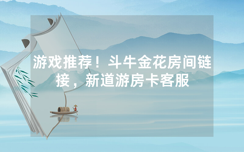 游戏推荐！斗牛金花房间链接，新道游房卡客服