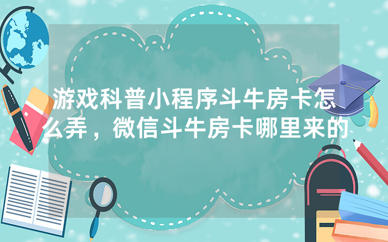 游戏科普小程序斗牛房卡怎么弄，微信斗牛房卡哪里来的
