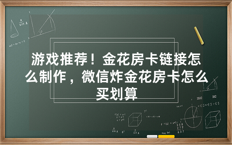 游戏推荐！金花房卡链接怎么制作，微信炸金花房卡怎么买划算