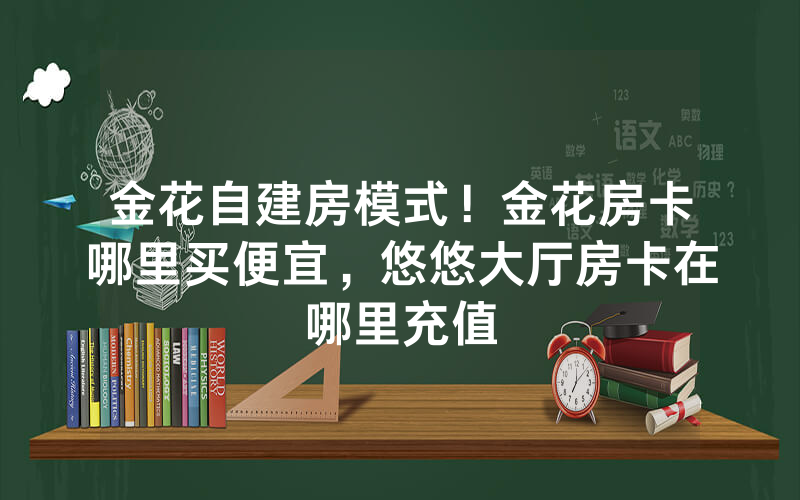 金花自建房模式！金花房卡哪里买便宜，悠悠大厅房卡在哪里充值