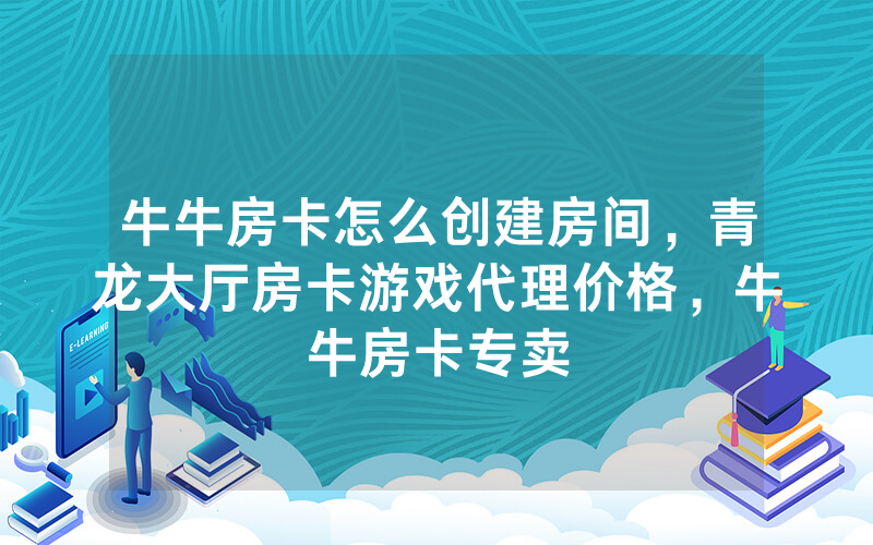 牛牛房卡怎么创建房间，青龙大厅房卡游戏代理价格，牛牛房卡专卖