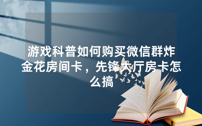 游戏科普如何购买微信群炸金花房间卡，先锋大厅房卡怎么搞