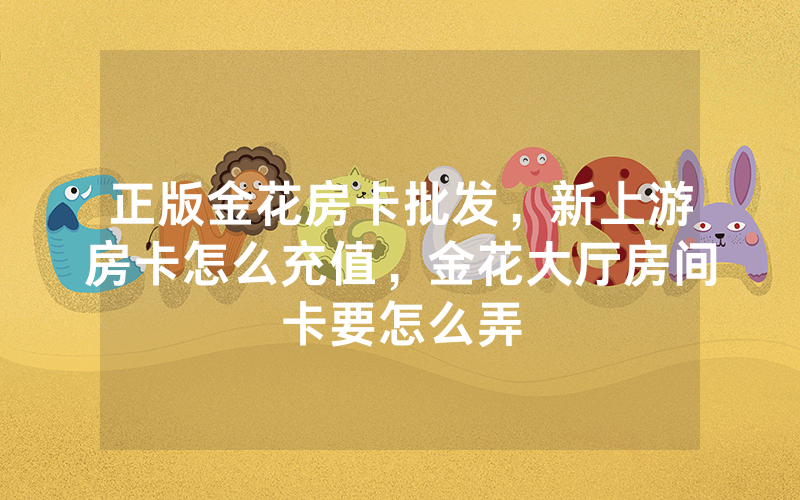 正版金花房卡批发，新上游房卡怎么充值，金花大厅房间卡要怎么弄