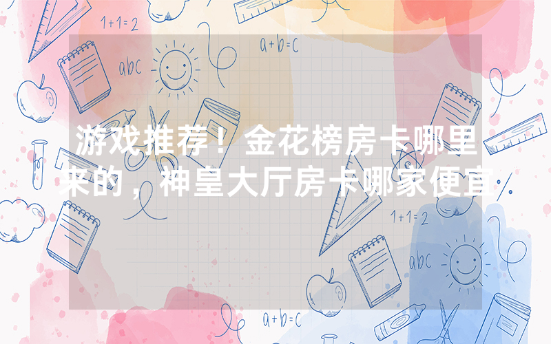 游戏推荐！金花榜房卡哪里来的，神皇大厅房卡哪家便宜