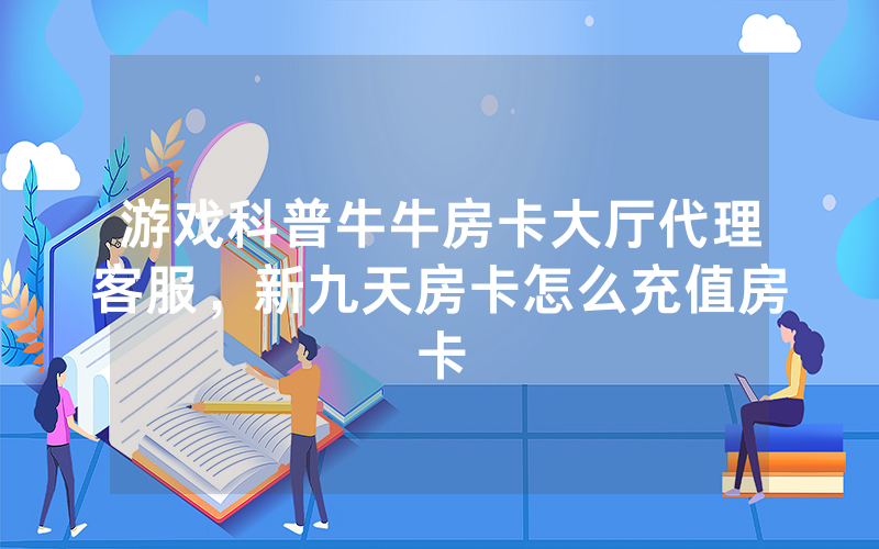 游戏科普牛牛房卡大厅代理客服，新九天房卡怎么充值房卡