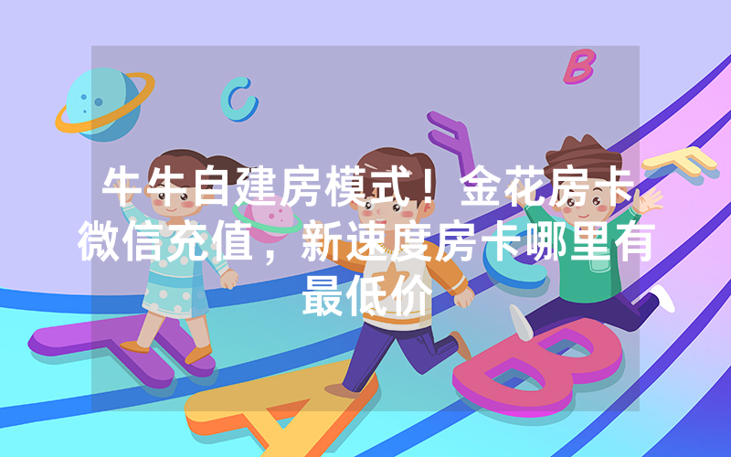 牛牛自建房模式！金花房卡微信充值，新速度房卡哪里有最低价