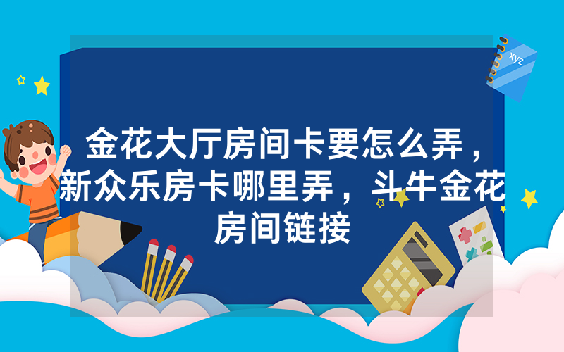 金花大厅房间卡要怎么弄，新众乐房卡哪里弄，斗牛金花房间链接