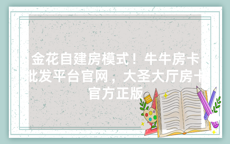 金花自建房模式！牛牛房卡批发平台官网，大圣大厅房卡官方正版