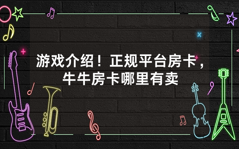 游戏介绍！正规平台房卡，牛牛房卡哪里有卖