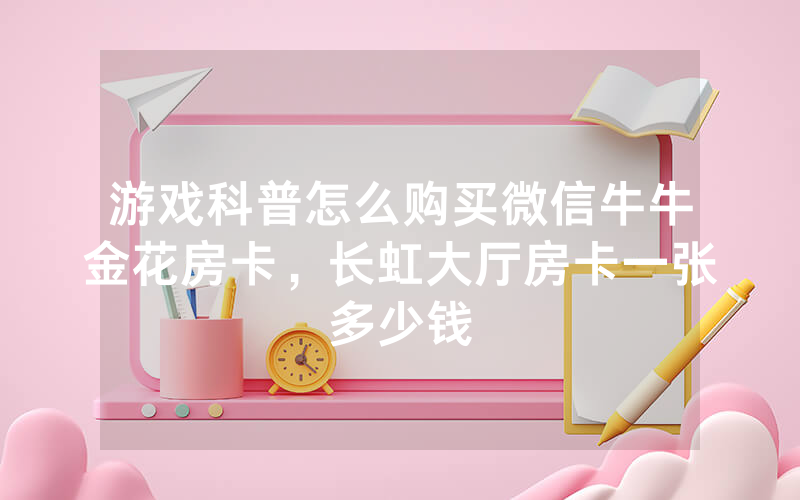 游戏科普怎么购买微信牛牛金花房卡，长虹大厅房卡一张多少钱