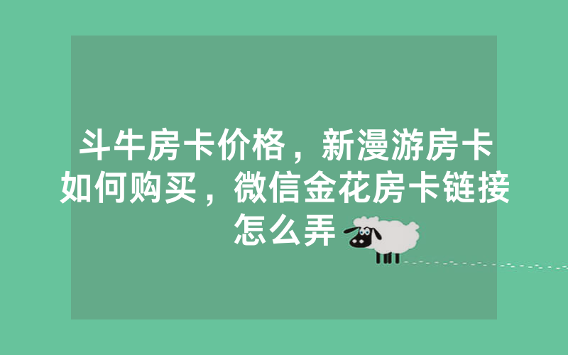 斗牛房卡价格，新漫游房卡如何购买，微信金花房卡链接怎么弄