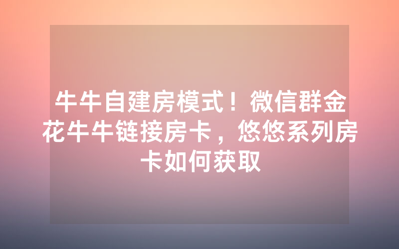牛牛自建房模式！微信群金花牛牛链接房卡，悠悠系列房卡如何获取