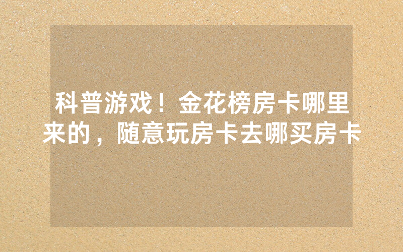 科普游戏！金花榜房卡哪里来的，随意玩房卡去哪买房卡