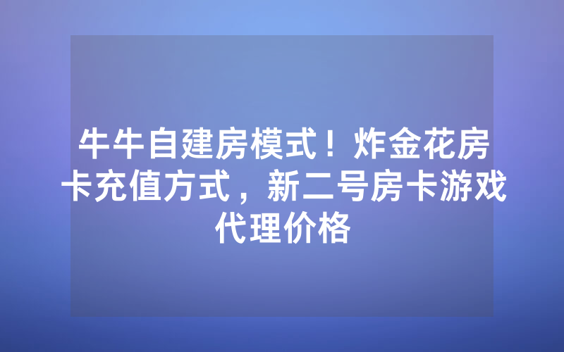 牛牛自建房模式！炸金花房卡充值方式，新二号房卡游戏代理价格