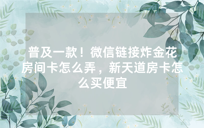 普及一款！微信链接炸金花房间卡怎么弄，新天道房卡怎么买便宜