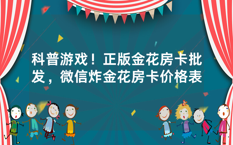 科普游戏！正版金花房卡批发，微信炸金花房卡价格表