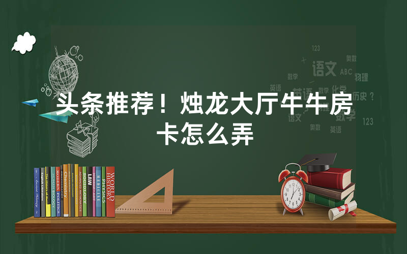 头条推荐！烛龙大厅牛牛房卡怎么弄