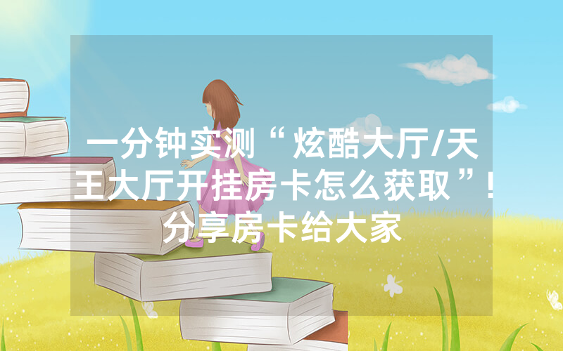 一分钟实测“炫酷大厅/天王大厅开挂房卡怎么获取”!分享房卡给大家