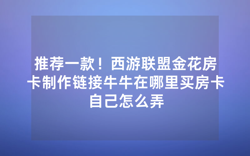 推荐一款！西游联盟金花房卡制作链接牛牛在哪里买房卡自己怎么弄