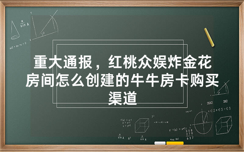 重大通报，红桃众娱炸金花房间怎么创建的牛牛房卡购买渠道