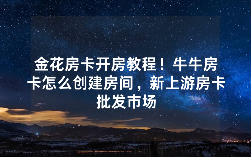 金花房卡开房教程！牛牛房卡怎么创建房间，新上游房卡批发市场