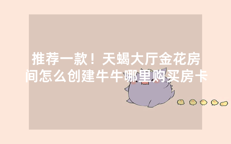 推荐一款！天蝎大厅金花房间怎么创建牛牛哪里购买房卡